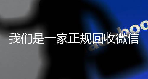 我们是一家正规回收微信收vx号号的平台（我们是一家正规回收微信号的平台吗）